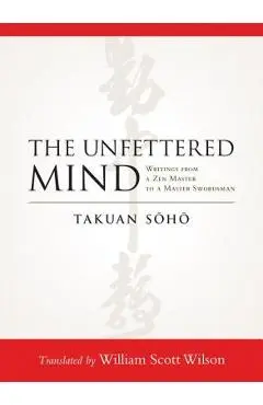 The Unfettered Mind: Writings from a Zen Master to a Master Swordsman - Takuan Soho