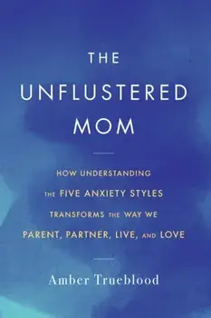 The Unflustered Mom. How Understanding the Five Anxiety Styles Transforms the Way We Parent, Partner, Live, and Love, Paperback/Amber Trueblood