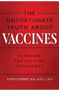 The Unfortunate Truth About Vaccines: Exposing the Vaccine Orthodoxy - Leon Canerot