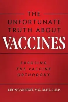 The Unfortunate Truth About Vaccines: Exposing the Vaccine Orthodoxy, Paperback/Leon Canerot