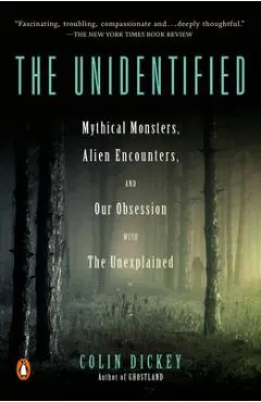 The Unidentified: Mythical Monsters, Alien Encounters, and Our Obsession with the Unexplained - Colin Dickey