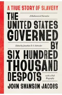 The United States Governed by Six Hundred Thousand Despots: A True Story of Slavery; A Rediscovered Narrative, with a Full Biography - John Swanson Jacobs