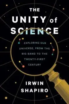 The Unity of Science. Exploring Our Universe, from the Big Bang to the Twenty-First Century, Hardback/Irwin Shapiro