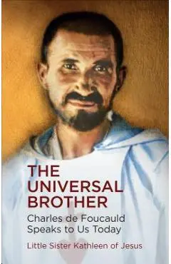 The Universal Brother: Charles de Foucauld Speaks to Us Today - Sister Kathleen Of Jesus