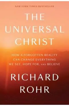The Universal Christ: How a Forgotten Reality Can Change Everything We See, Hope For, and Believe - Richard Rohr