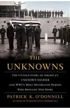 The Unknowns: The Untold Story of America's Unknown Soldier and Wwi's Most Decorated Heroes Who Brought Him Home - Patrick K. O'donnell