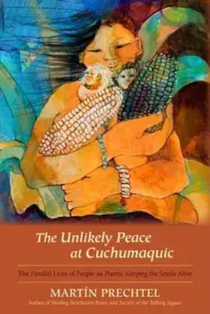 The Unlikely Peace at Cuchumaquic: The Parallel Lives of People as Plants: Keeping the Seeds Alive, Hardcover/Martin Prechtel