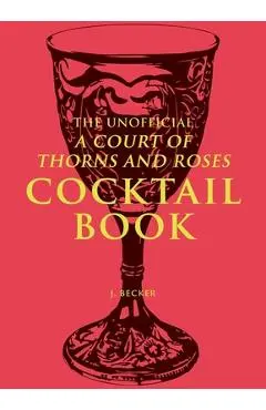 The Unofficial a Court of Thorns and Roses Cocktail Book - J. Becker