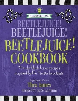 The Unofficial Beetlejuice! Beetlejuice! Beetlejuice! Cookbook: 75 Darkly Delicious Recipes Inspired by the Tim Burton Classic, Hardcover/Thea James