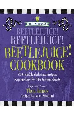 The Unofficial Beetlejuice! Beetlejuice! Beetlejuice! Cookbook: 75 Darkly Delicious Recipes Inspired by the Tim Burton Classic - Thea James