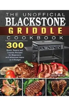 The Unofficial Blackstone Griddle Cookbook: 300 Quick, Savory and Creative Recipes for Beginners and Advanced Users on A Budget - Sally Wirtz