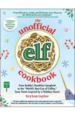The Unofficial Elf Cookbook: From Buddy's Breakfast Spaghetti to the World's Best Cup of Coffee, Tasty Treats Inspired by a Holiday Classic - Bryton Taylor