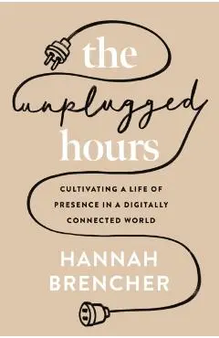 The Unplugged Hours: Cultivating a Life of Presence in a Digitally Connected World - Hannah Brencher