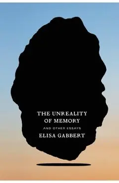 The Unreality of Memory: And Other Essays - Elisa Gabbert