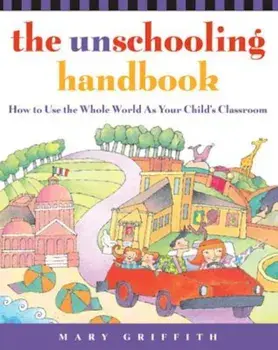 The Unschooling Handbook: How to Use the Whole World as Your Child's Classroom, Paperback/Mary Griffith