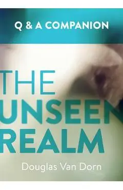 The Unseen Realm: A Question & Answer Companion - Douglas Van Dorn