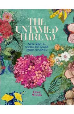 The Untamed Thread: Slow Stitch to Soothe the Soul and Ignite Creativity Volume 1 - Fleur Woods