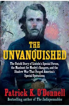 The Unvanquished: The Untold Story of Lincoln's Special Forces, the Manhunt for Mosby's Rangers, and the Shadow War That Forged America's Special Oper - Patrick K. O'donnell