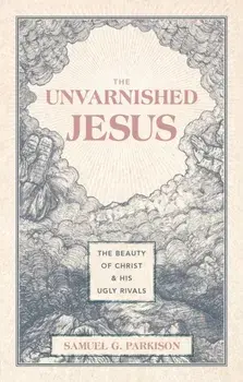 The Unvarnished Jesus. The Beauty of Christ and His Ugly Rivals, Hardback/Samuel G. Parkison