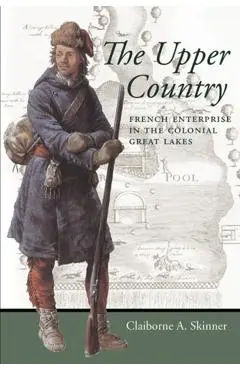 The Upper Country: French Enterprise in the Colonial Great Lakes - Claiborne A. Skinner