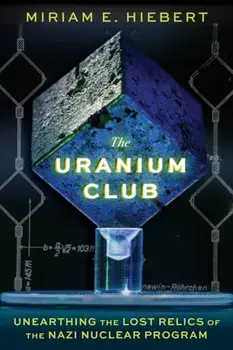 The Uranium Club. Unearthing Lost Relics of the Nazi Nuclear Program, Hardback/Miriam E Hiebert