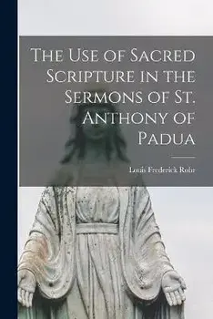 The Use of Sacred Scripture in the Sermons of St. Anthony of Padua, Paperback/Louis Frederick 1914- Rohr