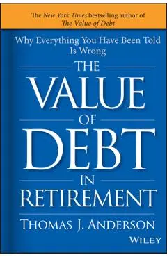 The Value of Debt in Retirement: Why Everything You Have Been Told Is Wrong - Thomas J. Anderson
