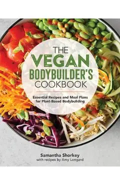 The Vegan Bodybuilder's Cookbook: Essential Recipes and Meal Plans for Plant-Based Bodybuilding - Samantha Shorkey