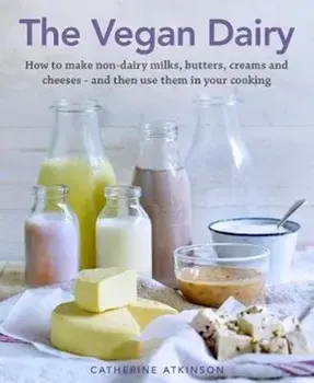 The Vegan Dairy: How to Make Your Own Non-Dairy Milks, Butters, Ice Creams and Cheeses - And Use Them in Delectable Desserts, Bakes and, Hardcover/Catherine Atkinson