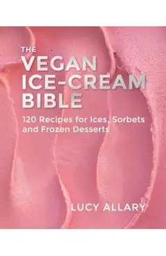 The Vegan Ice Cream Bible: 120 Recipes for Ices, Sorbets and Frozen Desserts - Lucy Allary