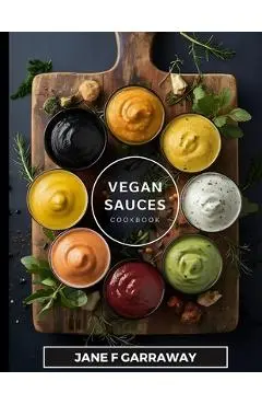 The Vegan Sauces Cookbook: 70+ Quick and Easy Homemade Delicious Plant-Based Recipes For Salad Dressings, Dips, Salsas, and Condiments Includes O - Jane Garraway
