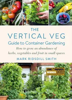 The Vertical Veg Guide to Container Gardening. How to Grow an Abundance of Herbs, Vegetables and Fruit in Small Spaces (Winner - Garden Media Guild Practical Book of the Year Award), Paperback/Mark Ridsdill Smith