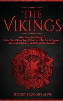 The Vikings: Who Were The Vikings? Enter The Viking Age & Discover The Facts, Sagas, Norse Mythology, Legends, Battles & More/History Brought Alive