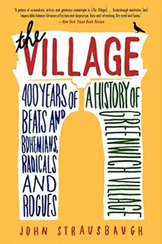 The Village: 400 Years of Beats and Bohemians, Radicals and Rogues, a History of Greenwich Village, Paperback/John Strausbaugh
