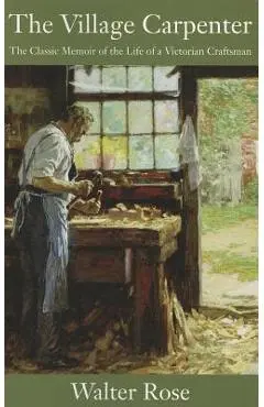 The Village Carpenter: The Classic Memoir of the Life of a Victorian Craftsman - Walter Rose