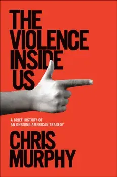 The Violence Inside Us: A Brief History of an Ongoing American Tragedy, Hardcover/Chris Murphy