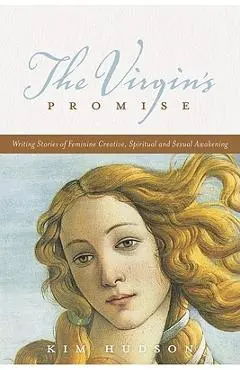 The Virgin's Promise: Writing Stories of Feminine Creative, Spiritual, and Sexual Awakening - Kim Hudson
