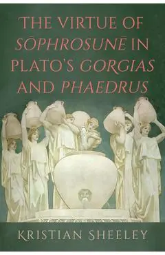 The Virtue of Sōphrosunē in Plato's Gorgias and Phaedrus - Kristian Sheeley