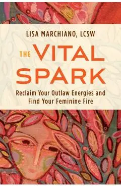 The Vital Spark: Reclaim Your Outlaw Energies and Find Your Feminine Fire - Lisa Marchiano