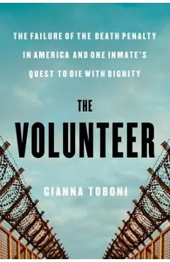 The Volunteer: The Failure of the Death Penalty in America and One Inmate's Quest to Die with Dignity - Gianna Toboni