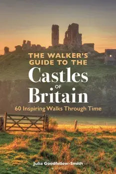 The Walker’s Guide to the Castles of Britain. 60 Inspiring Walks through Time, Paperback/Julia Goodfellow-Smith
