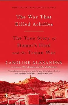 The War That Killed Achilles: The True Story of Homer's Iliad and the Trojan War - Caroline Alexander