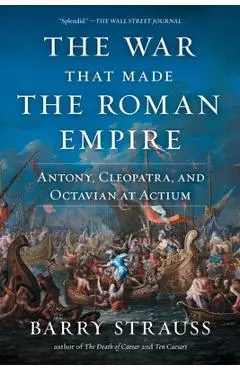 The War That Made the Roman Empire: Antony, Cleopatra, and Octavian at Actium - Barry Strauss