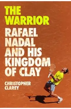 The Warrior: Rafael Nadal and His Kingdom of Clay - Christopher Clarey