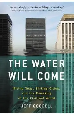 The Water Will Come: Rising Seas, Sinking Cities, and the Remaking of the Civilized World - Jeff Goodell
