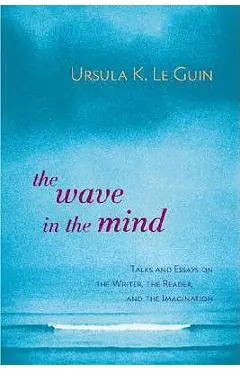 The Wave in the Mind: Talks and Essays on the Writer, the Reader, and the Imagination - Ursula K. Le Guin