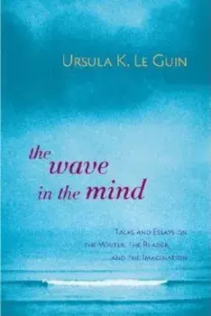 The Wave in the Mind: Talks and Essays on the Writer, the Reader, and the Imagination, Paperback/Ursula K. Le Guin