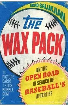 The Wax Pack: On the Open Road in Search of Baseball's Afterlife - Brad Balukjian