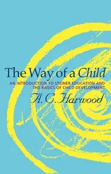The Way of a Child: An Introduction to Steiner Education and the Basics of Child Development/A. C. Harwood