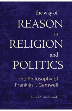 The Way of Reason in Religion and Politics: The Philosophy of Franklin I. Gamwell - Daniel A. Dombrowski
